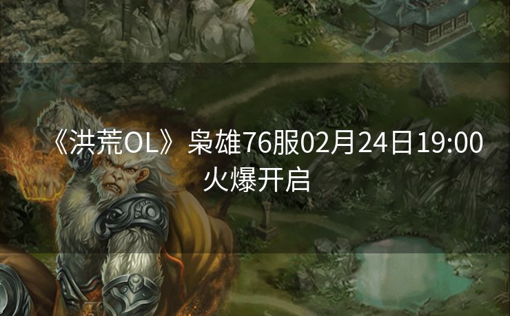 《洪荒OL》枭雄76服02月24日19:00火爆开启
