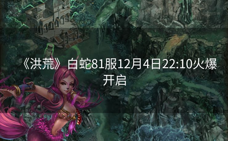 《洪荒》白蛇81服12月4日22:10火爆开启