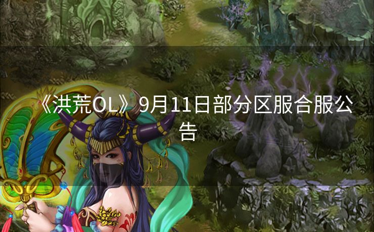 《洪荒OL》9月11日部分区服合服公告