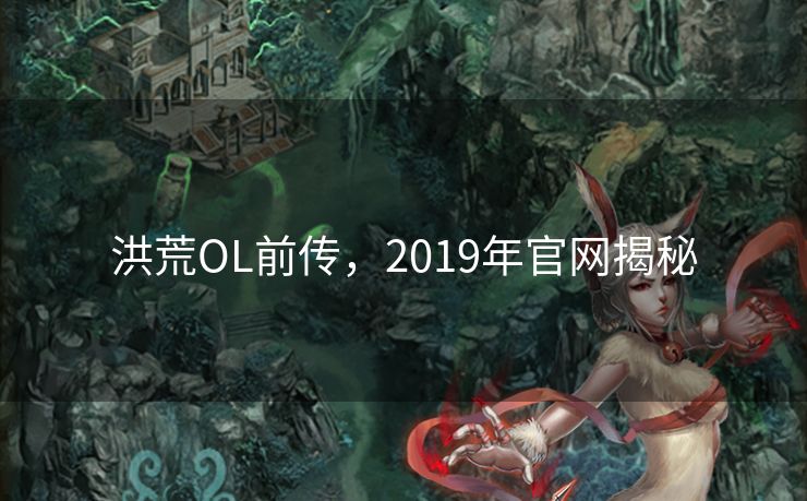 洪荒OL前传，2019年官网揭秘