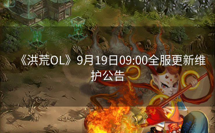 《洪荒OL》9月19日09:00全服更新维护公告