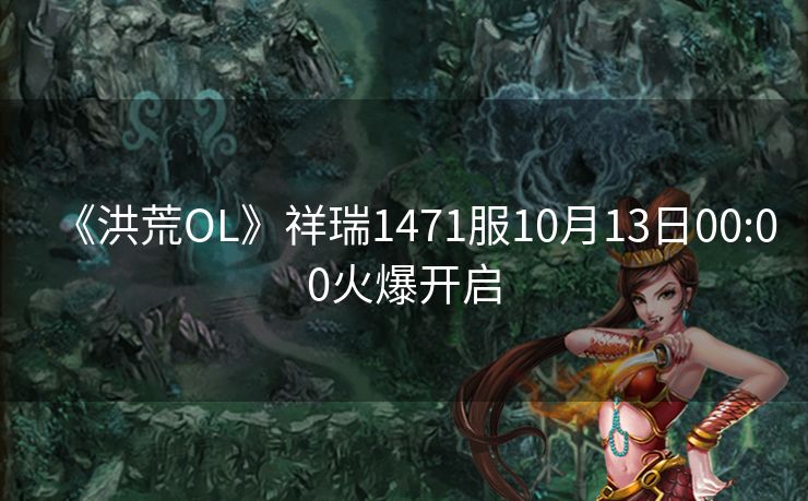 《洪荒OL》祥瑞1471服10月13日00:00火爆开启