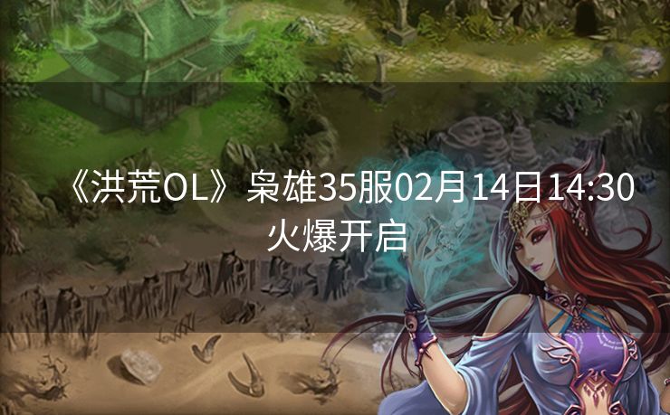 《洪荒OL》枭雄35服02月14日14:30火爆开启