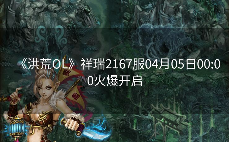 《洪荒OL》祥瑞2167服04月05日00:00火爆开启
