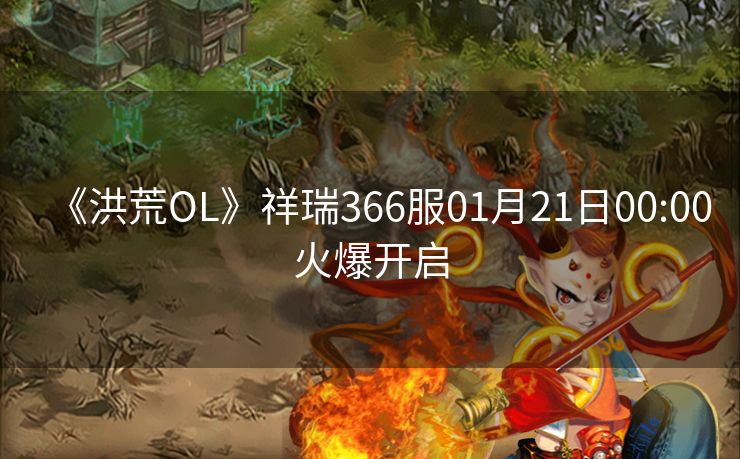 《洪荒OL》祥瑞366服01月21日00:00火爆开启
