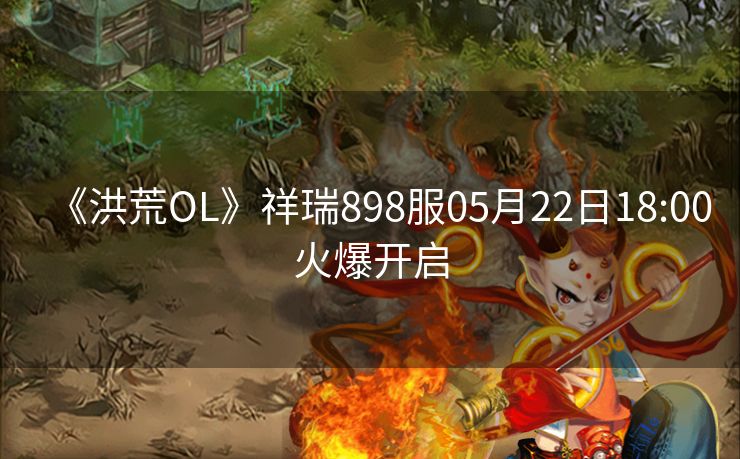 《洪荒OL》祥瑞898服05月22日18:00火爆开启