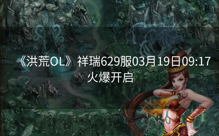 《洪荒OL》祥瑞629服03月19日09:17火爆开启