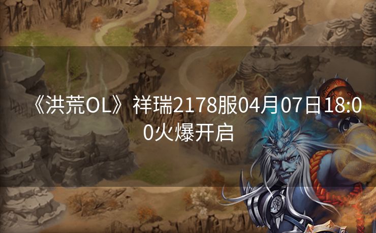 《洪荒OL》祥瑞2178服04月07日18:00火爆开启