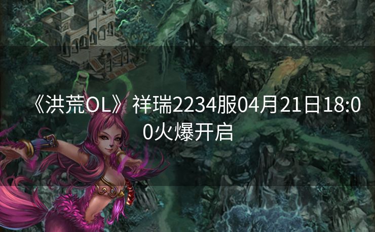 《洪荒OL》祥瑞2234服04月21日18:00火爆开启