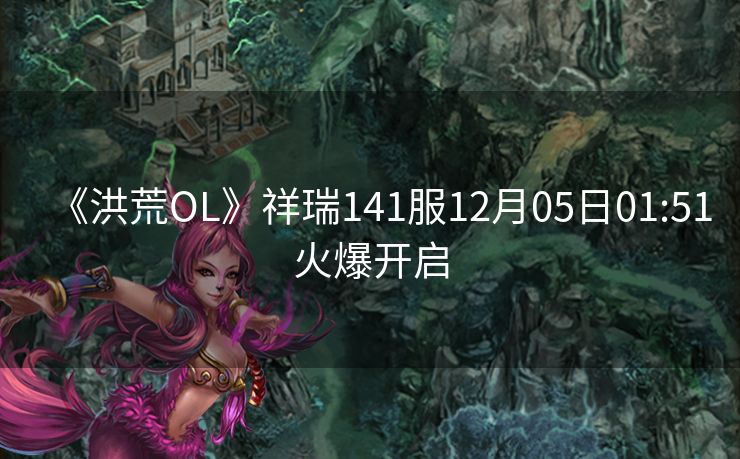 《洪荒OL》祥瑞141服12月05日01:51火爆开启