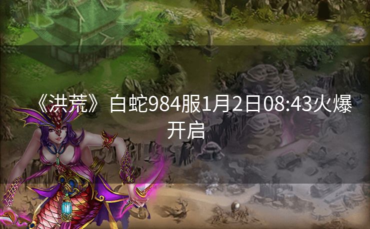 《洪荒》白蛇984服1月2日08:43火爆开启