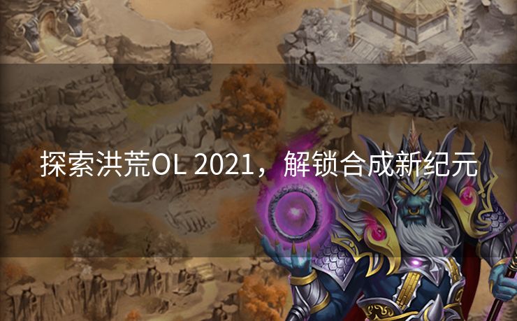 探索洪荒OL 2021，解锁合成新纪元