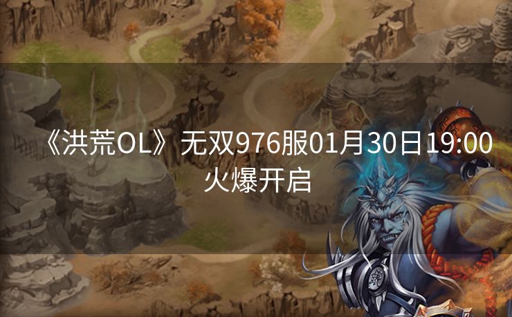 《洪荒OL》无双976服01月30日19:00火爆开启