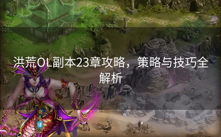 洪荒OL副本23章攻略，策略与技巧全解析