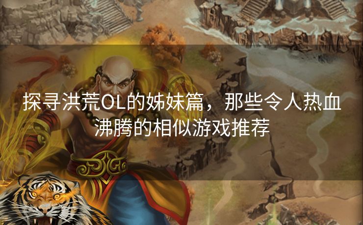 探寻洪荒OL的姊妹篇，那些令人热血沸腾的相似游戏推荐