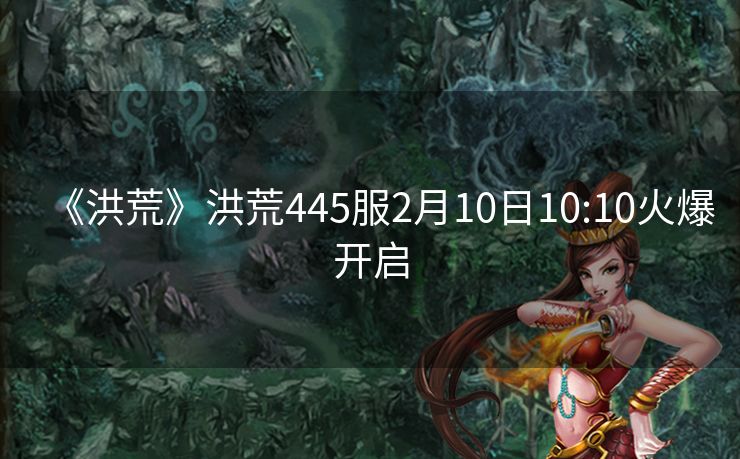 《洪荒》洪荒445服2月10日10:10火爆开启