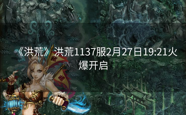 《洪荒》洪荒1137服2月27日19:21火爆开启
