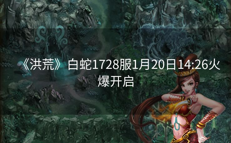 《洪荒》白蛇1728服1月20日14:26火爆开启