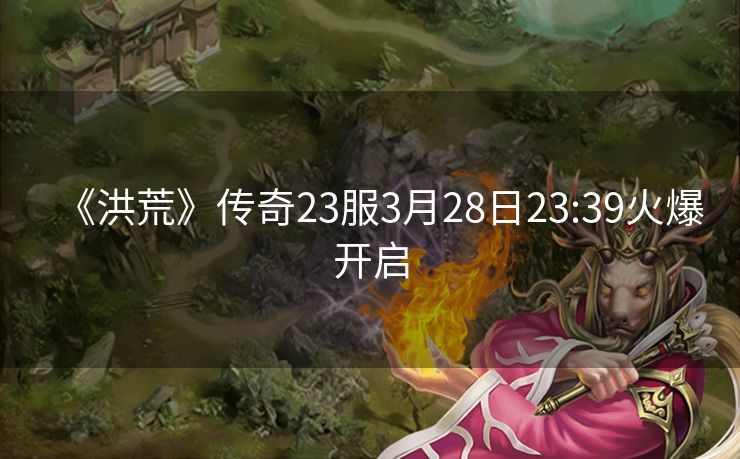 《洪荒》传奇23服3月28日23:39火爆开启