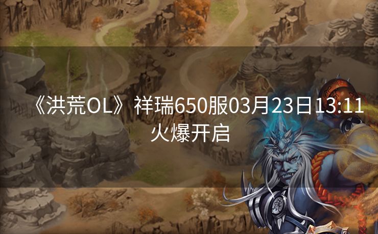 《洪荒OL》祥瑞650服03月23日13:11火爆开启