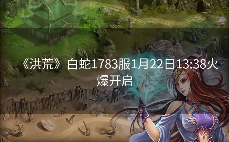 《洪荒》白蛇1783服1月22日13:38火爆开启