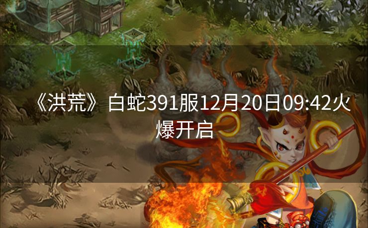 《洪荒》白蛇391服12月20日09:42火爆开启