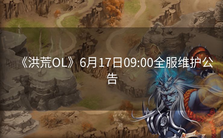 《洪荒OL》6月17日09:00全服维护公告