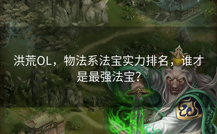 洪荒OL，物法系法宝实力排名，谁才是最强法宝？
