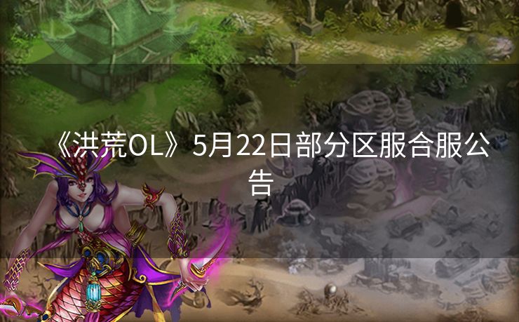 《洪荒OL》5月22日部分区服合服公告