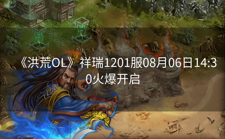 《洪荒OL》祥瑞1201服08月06日14:30火爆开启