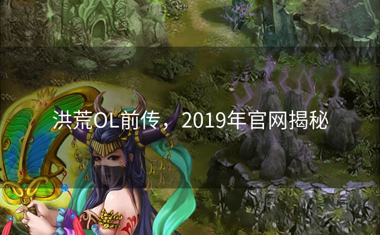 洪荒OL前传，2019年官网揭秘