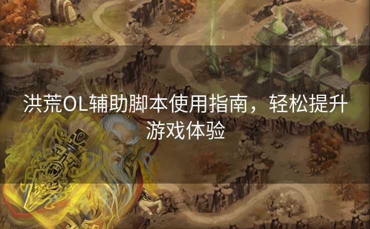 洪荒OL辅助脚本使用指南，轻松提升游戏体验