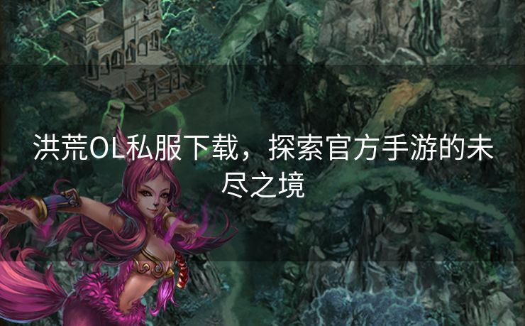 洪荒OL私服下载，探索官方手游的未尽之境