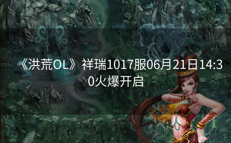 《洪荒OL》祥瑞1017服06月21日14:30火爆开启
